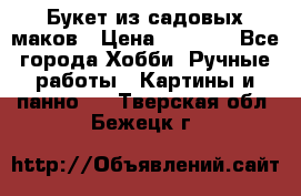  Букет из садовых маков › Цена ­ 6 000 - Все города Хобби. Ручные работы » Картины и панно   . Тверская обл.,Бежецк г.